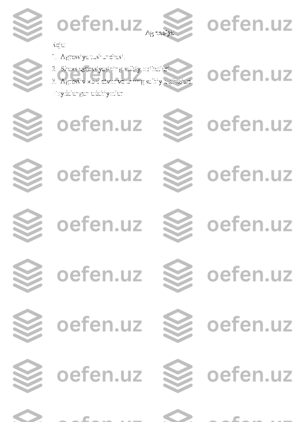 Agressiya
     Reja:
1. Agressiya tushunchasi.
2. Shaxs agressiyasining salbiy oqibatlari.
3. Agressiv xulq atvor va uniing salbiy oqibatlari.
      Foydalangan adabiyotlar 
