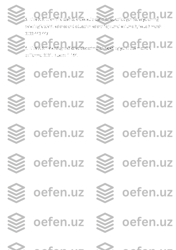 5. Elov Z.S. O'smirlik davrida shaxs xulq-atvorida kuzatiladigan reaksiyalarning 
psixologik ta'siri. science and education scientific journal volume 3, issue 3 march 
2022 442-447
6. Elov Z.S. Psixodiagnostika va eksperimental psixologiya. O'quv-metodik 
qo'llanma. 2021. Buxoro 1-164. 