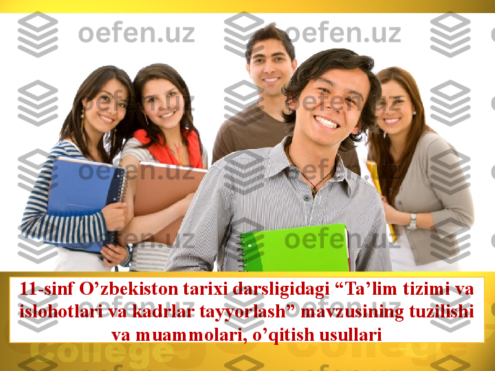 11-sinf O’zbekiston tarixi darsligidagi “Ta’lim tizimi va 
islohotlari va kadrlar tayyorlash” mavzusining tuzilishi 
va muammolari, o’qitish usullari 