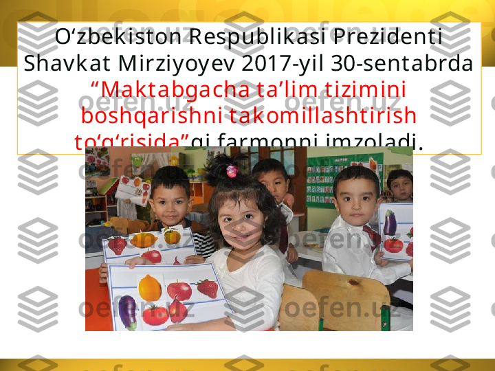 O‘zbek ist on Respublik asi Prezident i 
Shav k at  Mirziy oy ev  2017-y il 30-sent abrda 
“ Mak t abgacha t a’lim t izimini 
boshqarishni t ak omillasht irish 
t o‘g‘risida” gi farmonni imzoladi. 