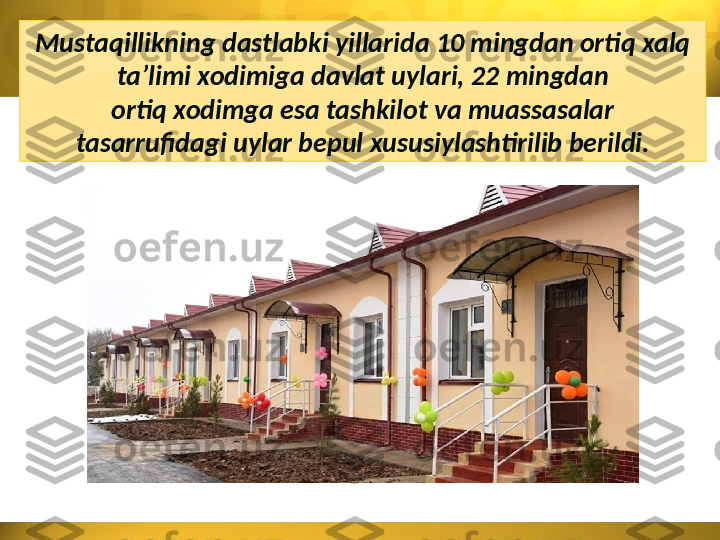 Mustaqillikning dastlabki yillarida 10 mingdan ortiq xalq 
ta’limi  xodimiga davlat uylari, 22 mingdan
ortiq xodimga esa tashkilot va muassasalar
tasarrufidagi uylar bepul xususiylashtirilib berildi. 