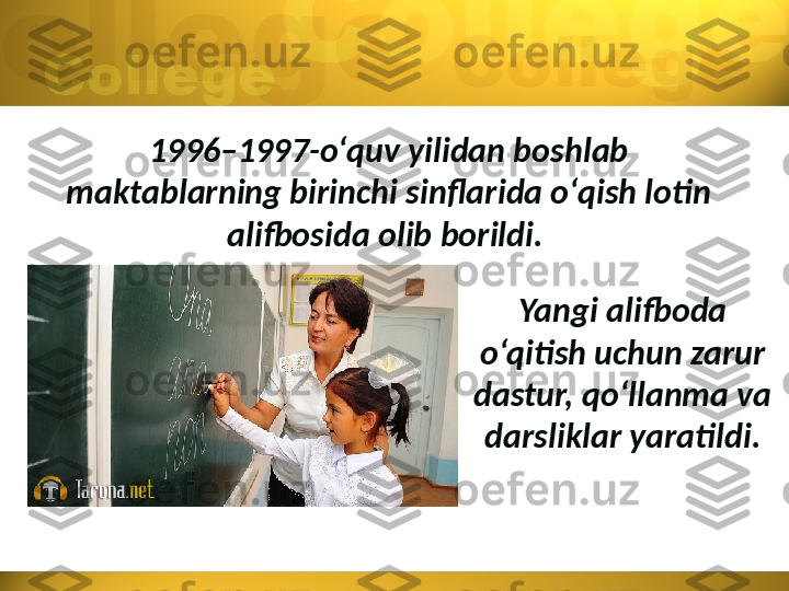 1996–1997-o‘quv yilidan boshlab 
maktablarning birinchi sinflarida o‘qish lotin 
alifbosida olib borildi. 
Yangi alifboda 
o‘qitish uchun zarur 
dastur, qo‘llanma va 
darsliklar yaratildi. 