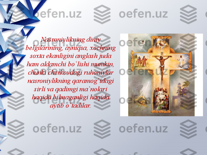 Nasroniylikning diniy 
belgilarining, ayniqsa, xochning 
soxta ekanligini anglash juda 
ham aldamchi bo`lishi mumkin, 
chunki cherkovdagi ruhoniylar 
nasroniylikning qaramog`idagi 
sirli va qadimgi ma`nolari 
haqida bilmaganligi haqida 
aytib o`tadilar.                 