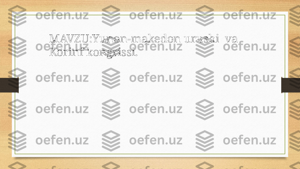 MAVZU:Yunon-makedon urushi  va 
Korinf kongrissi. 