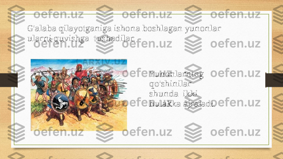 G'alaba qilayotganiga ishona boshlagan yunonlar 
ularni quvishga  tushadilar.
Yunonlarning  
qo'shinilar 
shunda  ikki 
bulakka ajraladi. 