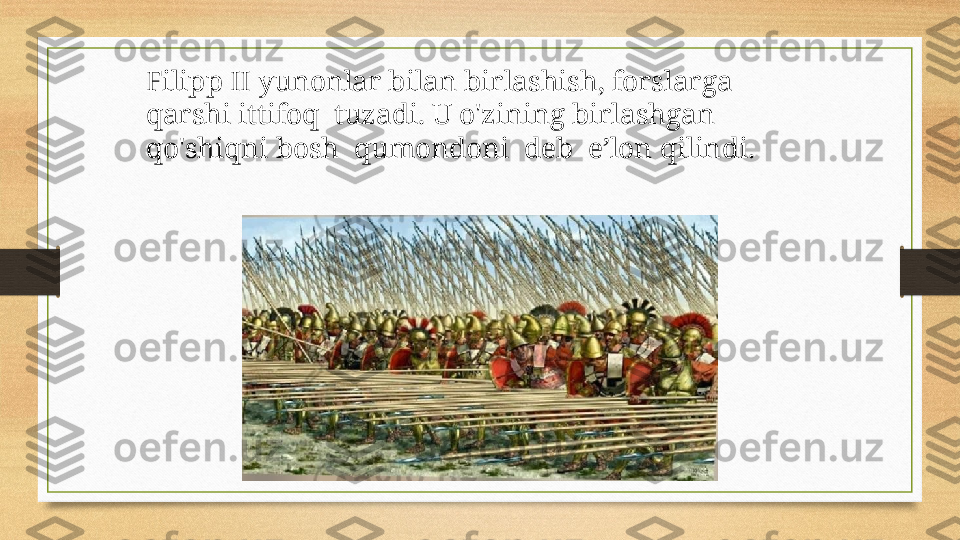 Filipp II yunonlar bilan birlashish, forslarga 
qarshi ittifoq  tuzadi. U o'zining birlashgan  
qo'shiqni bosh  qumondoni  deb  e’lon qilindi.  