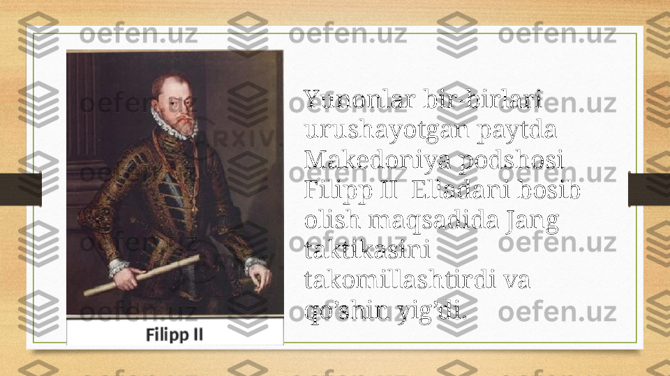 Yunonlar bir-birlari 
urushayotgan paytda 
Makedoniya podshosi 
Filipp II  Elladani bosib 
olish maqsadida Jang 
taktikasini 
takomillashtirdi va 
qo’shin yig’di. 