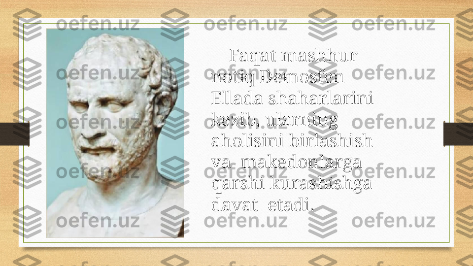      Faqat mashhur 
notiq Demosfen 
Ellada shaharlarini 
kezib, ularning 
aholisini birlashish 
va  makedonlarga 
qarshi kurashishga  
davat  etadi. 