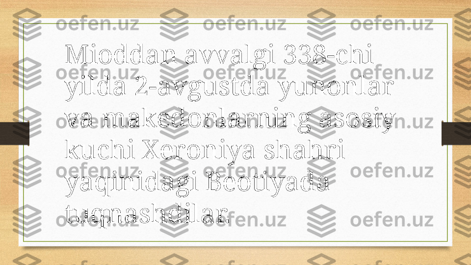 Mioddan avvalgi 338-chi 
yilda 2-avgustda yunonlar 
va makedonlarning asosiy 
kuchi Xeroniya shahri 
yaqinidagi Beotiyada 
tuqnashdilar. 