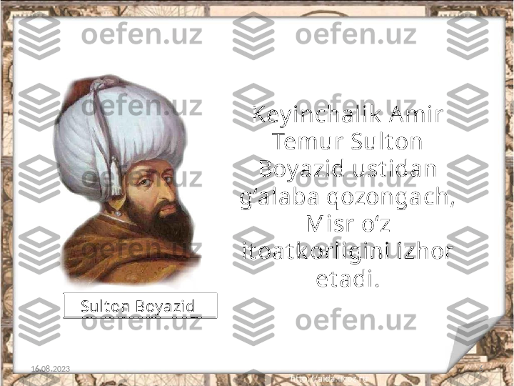 6Key inchalik  A mir
Temur Sult on 
Boy azid ust idan 
g‘alaba qozongach, 
Misr o‘z
it oat k orligini izhor 
et adi.
16.08.2023 Sult on Boy azid  