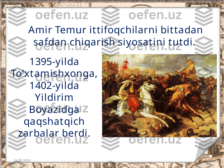 8A mir Temur it t ifoqchilarni bit t adan 
safdan chiqarish siy osat ini t ut di. 
16.08.2023 1395-y ilda 
To‘xt amishxonga, 
1402-y ilda 
Y ildirim 
Boy azidga 
qaqshat qich 
zarbalar berdi. 