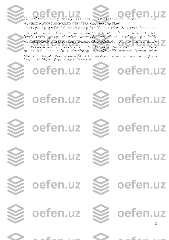 Optimallashtirishning   asosiy   bosqichlari   optimallashtirish   mezonini   tanlash
va   Rektifikatsion ustunining matematik modelini tuzishdir   . 
Funksiyaning   gradientini   aniqlashning   har   bir   nuqtasida   N   qisman   hosilalarni
hisoblash   uchun   stirol   ishlab   chiqarish   sxemasini   N   1   marta   hisoblash
kerak.   Resirkulyatsiya   aloqalari   sxemasida   mavjudligini   hisobga   olgan   holda
va   Rektifikatsion   ustunlarining   matematik   modellari   ,   hisoblash   uchun   iterativ
protseduralar   talab  qilinadi,  sxemani  hisoblash   uchun sarflangan  kompyuter   vaqti
va   natijada   lotinlar   katta   ahamiyatga   ega.   Minsk-32   elektron   kompyuterida
sxemani hisoblash vaqti o'rtacha 25-27 s, to'qqizta o'zgaruvchan parametr bo'yicha
hosilalarni hisoblash vaqti esa 4-45 minut.
12 