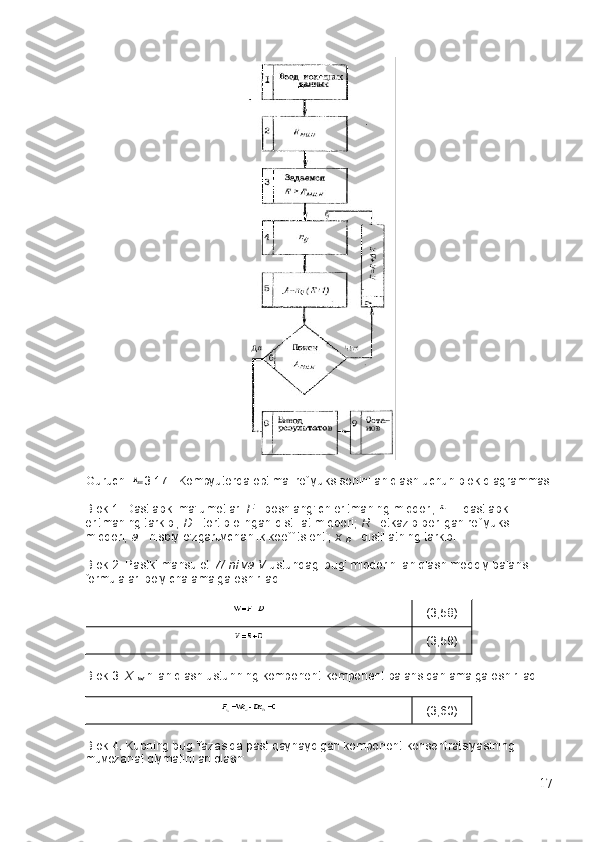 Guruch.   3.17 - Kompyuterda   optimal reflyuks sonini aniqlash uchun blok diagrammasi
Blok 1. Dastlabki ma'lumotlar:   F   - boshlang'ich eritmaning miqdori;   —   dastlabki 
eritmaning tarkibi;   D   - tortib olingan distillat miqdori;   R   - etkazib berilgan reflyuks 
miqdori;   a   - nisbiy o'zgaruvchanlik koeffitsienti;   x  
D   - distillatning tarkibi.
Blok 2. Pastki mahsulot   W ni va   V   ustundagi bug' miqdorini aniqlash   moddiy balans 
formulalari bo'yicha amalga oshiriladi:
(3,58)
(3,59)
Blok 3.   X  
w   ni aniqlash ustunning komponent-komponent balansidan amalga oshiriladi:
(3,60)
Blok 4. Kubning bug 'fazasida past qaynaydigan komponent konsentratsiyasining 
muvozanat qiymatini aniqlash:
17 