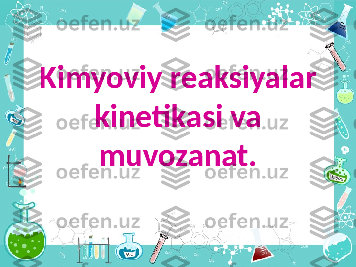 Kimyoviy reaksiyalar 
kinetikasi va 
muvozanat. 