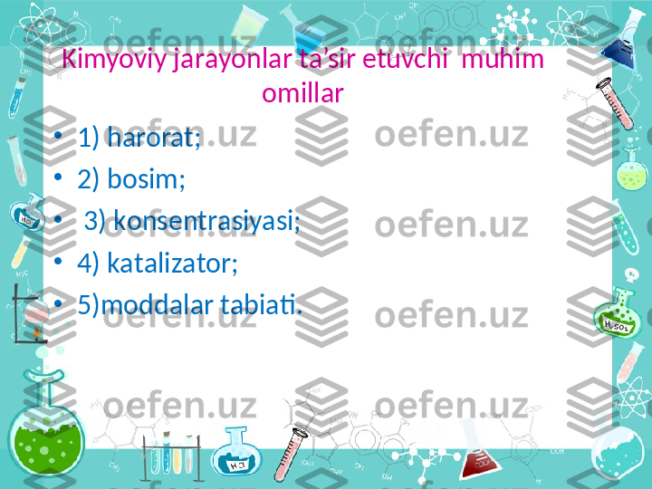 Kimyoviy j а r а yonl а r ta’sir etuvchi  muhim 
omillar
•
1) harorat; 
•
2) b о sim;
•
  3) k о ns е ntr а siyasi;
•
4) k а t а liz а t о r; 
•
5)m о dd а l а r t а bi а ti. 