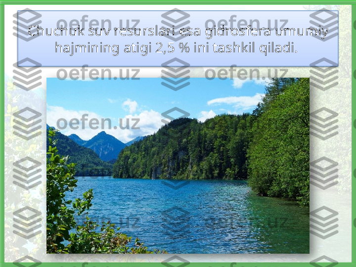 Chuchuk suv resurslari esa gidrosfera umumiy 
hajmining atigi 2,5 % ini tashkil qiladi.     