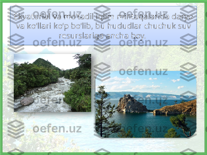 Ekvato rial va mo‘tadil iqlim mintaqalarida daryo 
va ko‘llari ko‘p bo‘lib, bu hududlar chuchuk suv 
resurslariga ancha boy.      