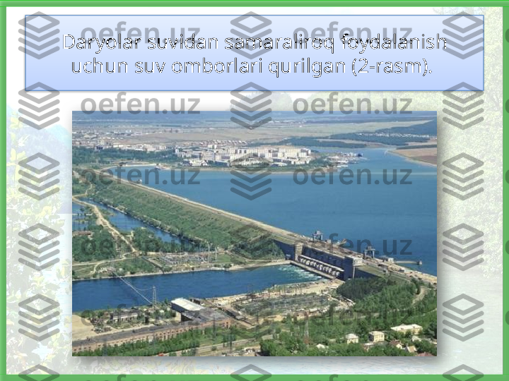 Daryolar suvidan samaraliroq foydalanish 
uchun suv omborlari qurilgan (2-rasm).     