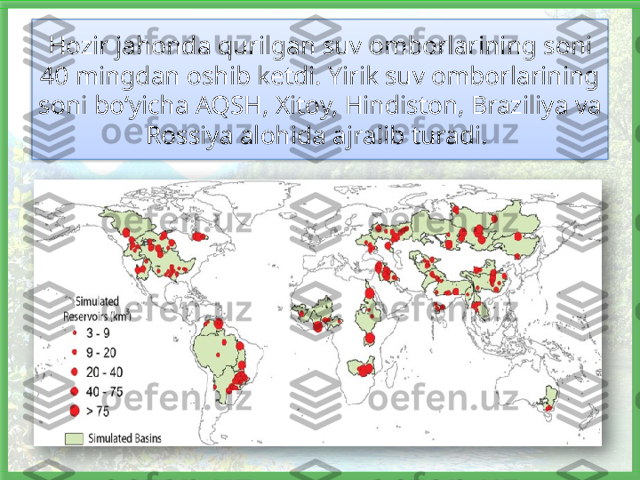 Hozir jahonda qurilgan suv omborlarining soni 
40 mingdan oshib ketdi. Yirik suv omborlarining 
soni bo‘yicha AQSH, Xitoy, Hindiston, Braziliya va 
Rossiya alohida ajralib turadi.     