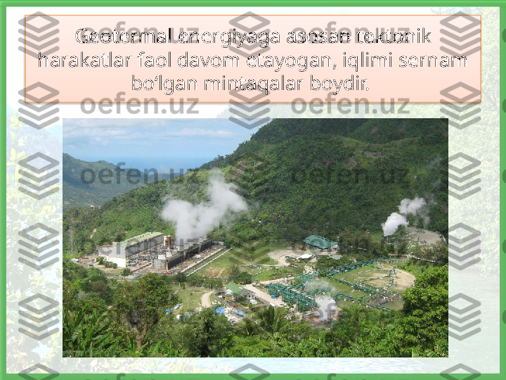 Geotermal energiyaga asosan tektonik 
harakatlar faol davom etayogan, iqlimi sernam 
bo‘lgan mintaqalar boydir.    