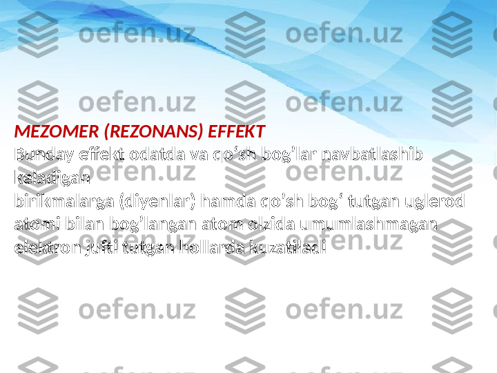 MEZOMER (REZONANS) EFFEKT
Bunday effekt odatda va qo‘sh bogʼlar navbatlashib 
keladigan 
birikmalarga (diyenlar) hamda qoʼsh bog‘ tutgan uglerod 
atom i  bilan bogʼlangan atom olzida umumlashmagan 
elektron jufti tutgan hollarda kuzatiladi 