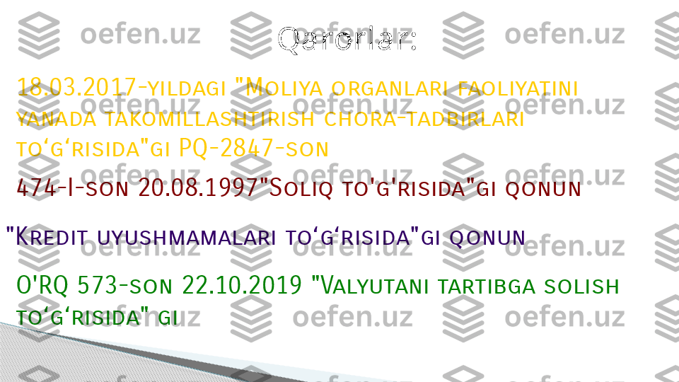 Qarorlar:
18.03.2017-yildagi "Moliya organlari faoliyatini 
yanada takomillashtirish chora-tadbirlari 
to‘g‘risida"gi PQ-2847-son 
"Kredit uyushmamalari to ‘g‘risid a"gi qonun474-I-son 20.08.1997"Soliq to'g'risida"gi qonun
O'RQ 573-son 22.10.2019 "Valyutani tartibga solish 
to‘g‘risida" gi      