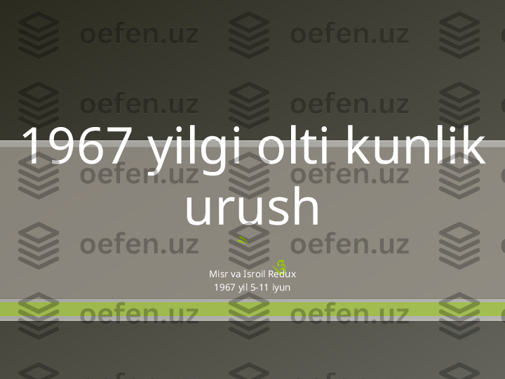  1967 yilgi olti kunlik 
urush
Misr va Isroil Redux
1967 yil 5-11 iyun 