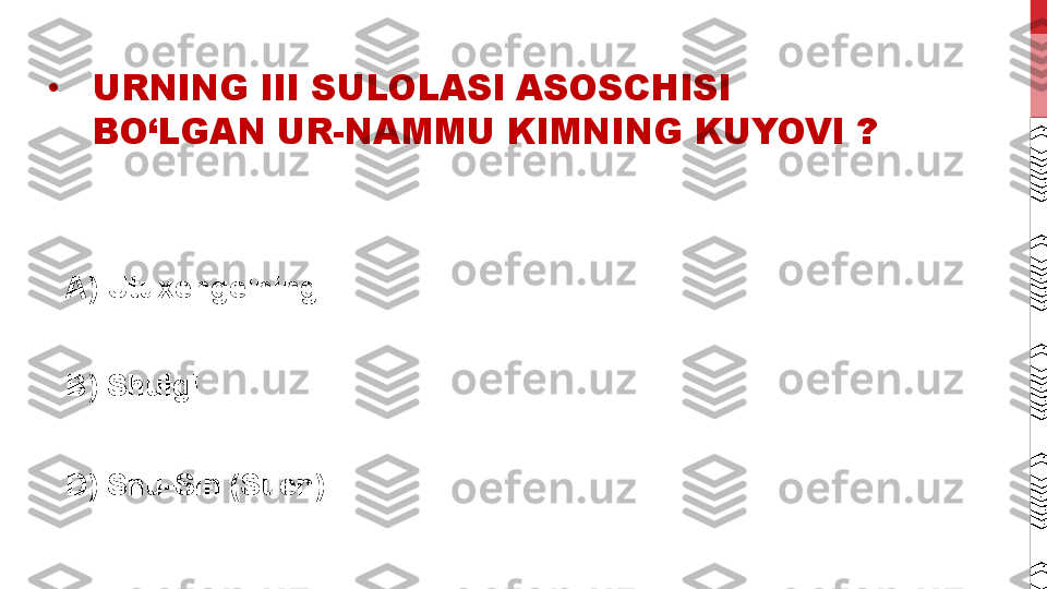 •
URNING III SULOLASI ASOSCHISI 
BO‘LGAN UR-NAMMU KIMNING KUYOVI  ?
A )  Utuxengelning
B)  Shulgi 
D)  Shu-Sin (Suen)  