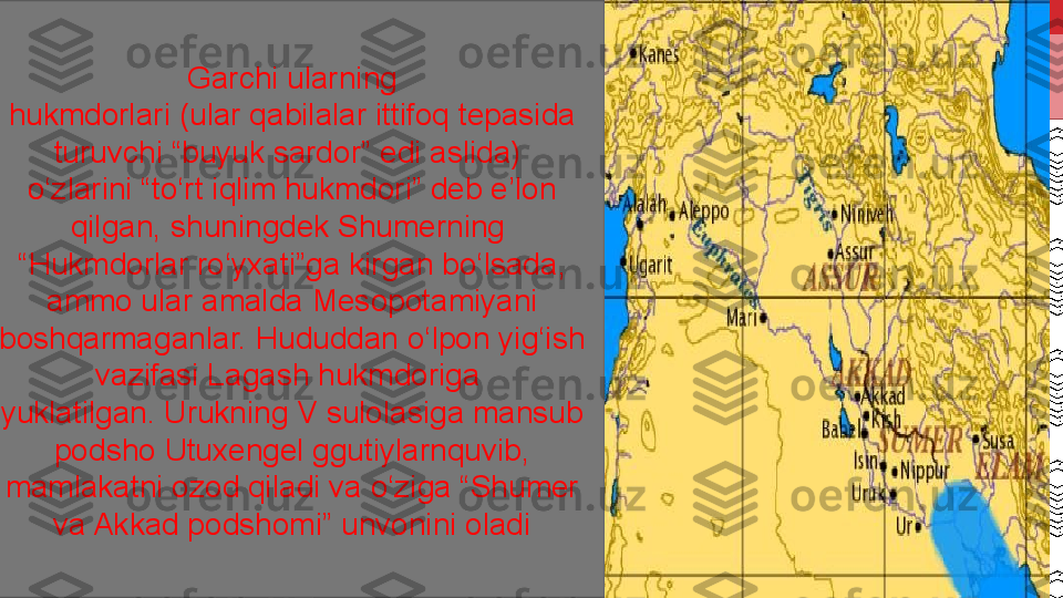   Garchi ularning 
hukmdorlari (ular qabilalar ittifoq tepasida 
turuvchi “buyuk sardor” edi aslida) 
o‘zlarini “to‘rt iqlim hukmdori” deb e’lon 
qilgan, shuningdek Shumerning 
“ Hukmdorlar ro‘yxati”ga kirgan bo‘lsada, 
ammo ular amalda Mesopotamiyani 
boshqarmaganlar. Hududdan o‘lpon yig‘ish 
vazifasi Lagash hukmdoriga 
yuklatilgan. Urukning V sulolasiga mansub 
podsho Utuxengel ggutiylarnquvib, 
mamlakatni ozod qiladi va o‘ziga “Shumer 
va Akkad podshomi” unvonini oladi 