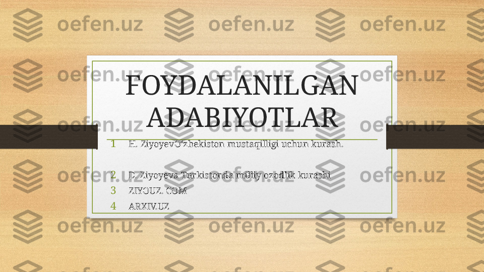 FOYDALANILGAN 
ADABIYOTLAR
1 H. ZiyoyevO‘zbekiston mustaqilligi uchun kurash. 
2 D. Ziyoyeva Turkistonda milliy ozodlik kurashi
3 ZIYOUZ. COM
4 ARXIV.UZ  