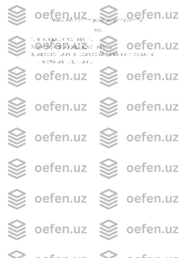 Mavzu: Axborotni himoyalash usullarining tizimliligi
Reja
1. VIRUS VA UNING TASNIFI.
2. ANTIVIRUSLAR VA UNING TASNIFI.
3. AXBOROTLARNI STEGANOGRAFIK VA KRIPTOGRAFIK 
HIMOYALASH USULLARI. 