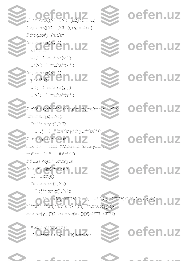 u1=np.zeros((N1+1,N2+1),dtype=float)
f=np.zeros((N1+1,N2+1),dtype=float)
# chegaraviy  shartlar
for i in range(N1+1):
    x[i]=i*h1
    u[i,0]=1+math.sin(x[i])
    u[i,N2]=1+math.sin(x[i])
for j in range(N2+1):
    y[j]=j*h2  
    u[0,j]=1+math.sin(y[j])
    u[N1,j]=1+math.sin(y[j])
    
# Ichki nuqtalarni boshlang'ich qiymatlarini nol qilish
for i in range(1, N1):
    for j in range(1, N2):
        u[i, j] = 0  # boshlang'ich yaqinlashish       
# Iteratsiya parametrlari
max_iter = 10000  # Maksimal iteratsiyalar soni
epsilon = 1e-3       # Aniqlik 
# Gauss-Zeydel iteratsiyasi
for k in range(max_iter):
    u0 = u.copy()
    for i in range(1, N1):
        for j in range(1, N2):
            u[i,j] = 0.5*(h2**2*(u0[i+1,j]+u[i-1,j])+h1**2*(u0[i,j+1]+u[i,j-1])-
h1**2*h2**2*(-math.sin(x[i])*(1+math.sin(y[j]))-
math.sin(y[j])*(1+math.sin(x[i]))))/(h1**2+h2**2)
        
    # xatolikni tekshirish
    if np.max(np.abs(u - u0)) < epsilon: 