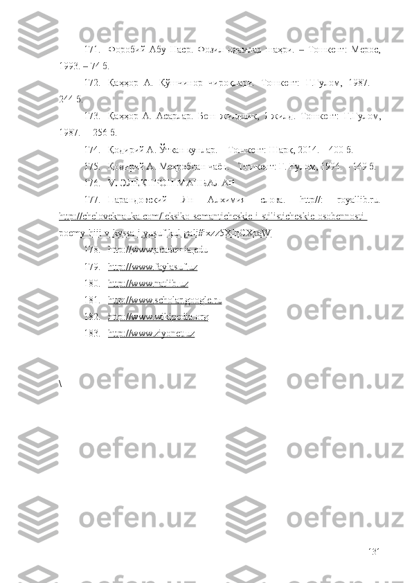 171. Форобий   Абу   Наср.   Фозил   одамлар   шаҳри.     Тошкент:   Мерос,‒
1993.   74 б	
‒ .
172. Қаҳҳор   А.   Қўшчинор   чироқлари.   Тошкент:   Ғ . Ғулом,   1987.   –
244 б.
173. Қаҳҳор   А.   Асарлар.   Беш   жилдлик ,   1- жилд .   Тошкент:   Ғ . Ғулом,
1987. –    256 б.
174. Қодирий А. Ўткан кунлар. – Тошкент: Шарқ, 2014. – 400 б.
175. Қодирий А. Меҳробдан чаён. -  Тошкент: Ғ .  Ғулом,  1994. – 149 б.
176. V.  ЭЛЕКТРОН МАНБАЛАР
177. Парандовский   Ян   Алхимия   слова.   http//:   royallib.ru.
http://cheloveknauka.com/leksiko-semanticheskie-i-stilisticheskie-osobennosti-
poemy-hiii-v-kyssa-i-yusuf-kul-gali#ixzz5XInCXoaW
178. http    ://    www    .   academia    .   edu   
179. http    ://    www    .   faylasuf    .   uz   
180. http://www.natlib.uz   
181. http://www.scholar.google.ru   
182. http://www.wikipedia.org   
183. http://www.ziyonet.uz   
\
131 