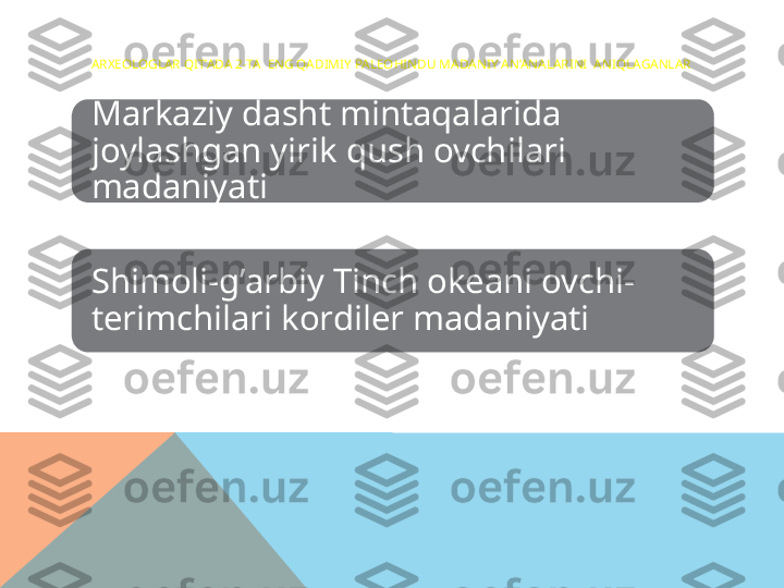 ARXEOLOGLAR QIT’ADA 2-TA  ENG QADIMIY PALEOHINDU MADANIY AN’ANALARINI  ANIQLAGANLAR
Markaziy dasht mintaqalarida 
joylashgan yirik qush ovchilari 
madaniyati
Shimoli-g’arbiy Tinch okeani ovchi-
terimchilari kordiler madaniyati  