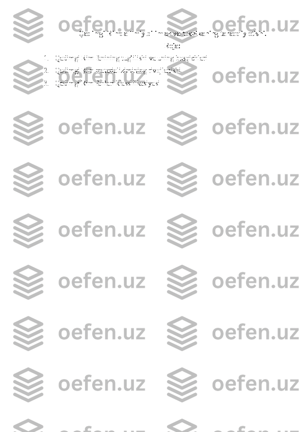 Qadimgi Rimda ilmiy bilimlar va texnikaning taraqqiy etishi.
Reja:
1. Qadimgi Rim fanining tug’ilishi va uning bosqichlari
2. Qadimgi Rim materializimining rivojlanishi
3. Qadimgi Rim fanlari klassifikasiyasi 