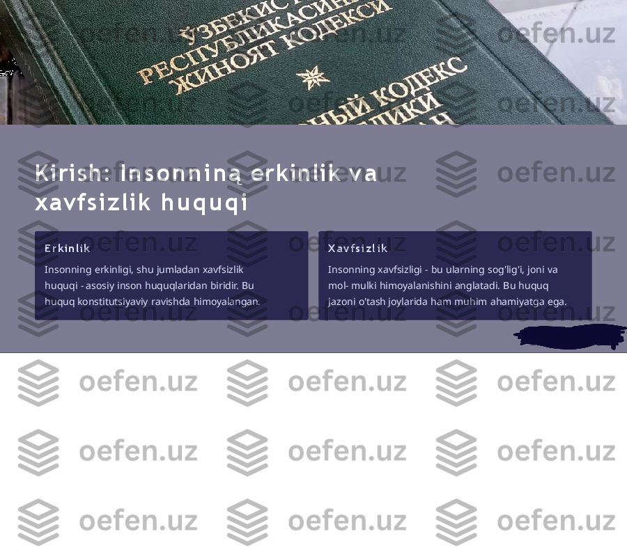 Kirish:   I n s o n n i n ą   erkinlik   v a  
x a v f s i z l i k   h u q u q i
Er k i nlik
Insonning   erkinligi,   shu   jumladan   xavfsizlik  
huquqi   -  asosiy   inson   huquqlaridan   biridir.   Bu  
huquq  konstitutsiyaviy   ravishda   himoyalangan. X a v f s i z l i k
Insonning   xavfsizligi   -   bu   ularning   sog'lig'i,   joni   va  
mol-  mulki   himoyalanishini   anglatadi.   Bu   huquq  
jazoni   o'tash  joylarida   ham   muhim   ahamiyatga   ega. 