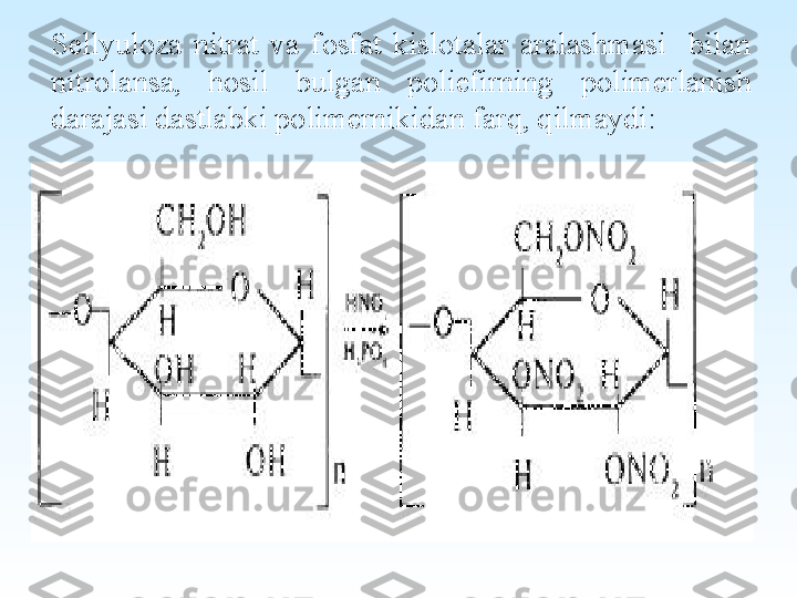 Sellyuloza  nitrat  va  fosfat  kislotalar  aralashmasi    bilan 
nitrolansa,  hosil  bulgan  poliefirning  polimerlanish 
darajasi dastlabki polimernikidan farq, qilmaydi: 