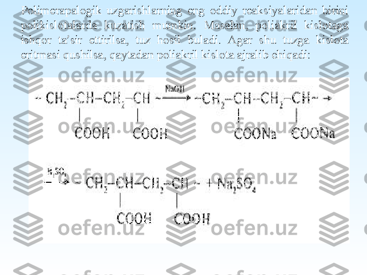  
Polimerapalogik  uzgarishlarning  eng  oddiy  reaksiyalaridan  birini 
polikislotalarda  kuzatish  mumkin.  Masalan,  poliakril  kislotaga 
ishqor  ta ’ sir  ettirilsa,  tuz  hosil  buladi.  Agar  shu  tuzga  kislota 
eritmasi qushilsa, qaytadan poliakril kislota ajralib chiqadi: 