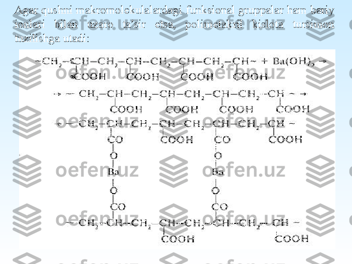  
Agar qushni makromolekulalardagi funksional gruppalar ham bariy 
ionlari  bilan  uzaro  ta ’ sir  etsa,  polimetakril  kislota  tursimon 
tuzilishga utadi: 