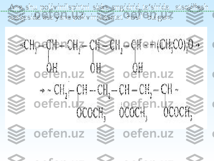  
Ana  shu  polivinilspirtni  sirka  angidrid  ta ’ sirida    atsetillash 
natijasida esa yana polivinilatsetat  hosil  bulgan: 