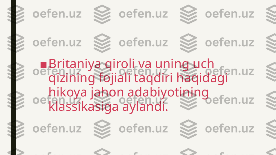 ■ Britaniya qiroli va uning uch 
qizining fojiali taqdiri haqidagi 
hikoya jahon adabiyotining 
klassikasiga aylandi.  