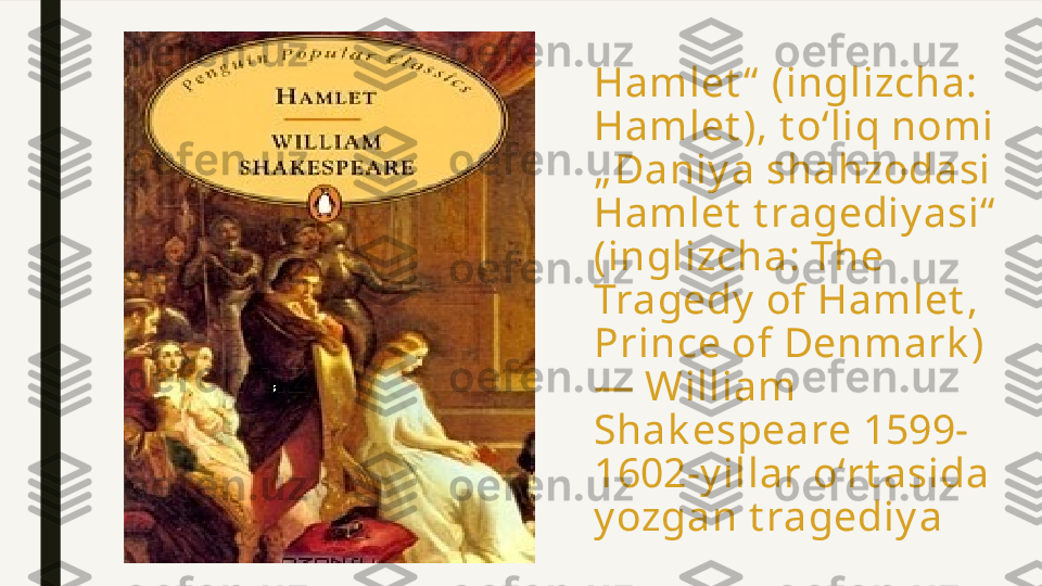 Hamlet “  (inglizcha: 
Hamlet ), t oʻliq nomi 
„ Daniy a shahzodasi 
Hamlet  t ragediy asi“  
(inglizcha: The 
Tragedy  of Hamlet , 
Prince of Denmark ) 
— William 
Shak espeare 1599-
1602-y illar oʻrt asida 
y ozgan t ragediy a 