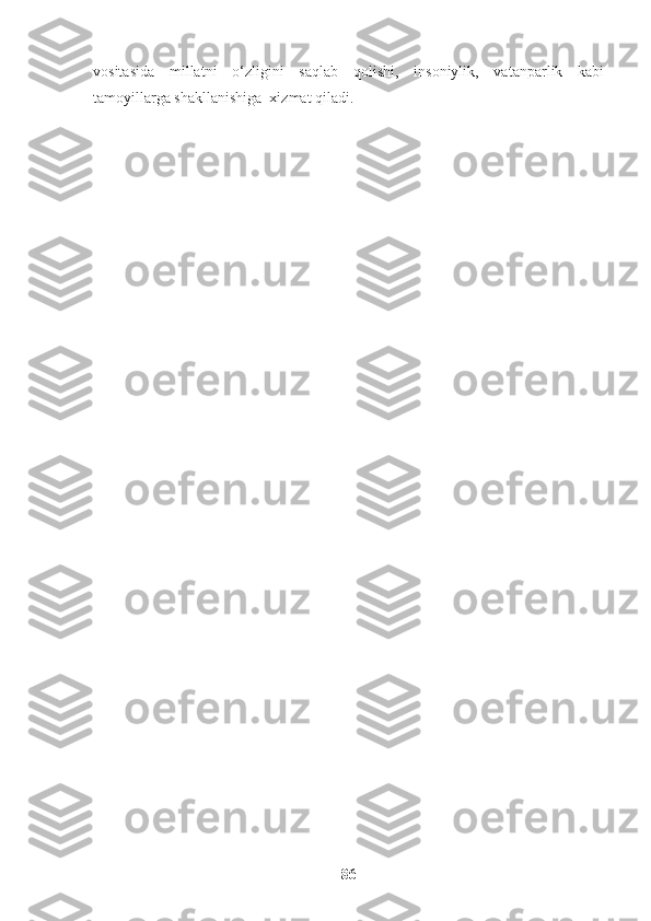 vositasida   millatni   o‘zligini   saqlab   qolishi,   insoniylik,   vatanparlik   kabi
tamoyillarga shakllanishiga  xizmat qiladi.
86 