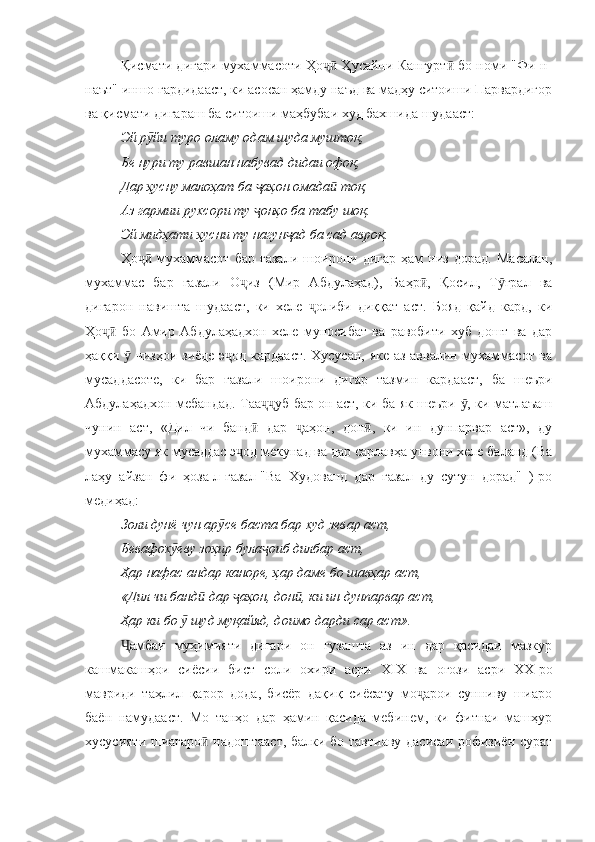 Қисмати дигари мухаммасоти Ҳо  Ҳусайни Кангурт  бо номи "Фи-н-ҷӣ ӣ
наът" иншо гардидааст, ки асосан ҳамду наъд ва мадҳу ситоиши Парвардигор
ва қисмати дигараш ба ситоиши маҳбубаи худ бахшида шудааст:
Эй р йи туро оламу одам шуда муштоқ, 	
ӯ
Бе нури ту равшан набувад дидаи офоқ, 
Дар ҳусну малоҳат ба  аҳон омада  тоқ, 	
ҷ ӣ
Аз гармии рухсори ту  онҳо ба табу шоқ.
ҷ
Эй мидҳати ҳусни ту нагун ад ба сад авроқ.	
ҷ
Ҳо   мухаммасот   бар   ғазали   шоирони   дигар   ҳам   низ   дорад.   Масалан,	
ҷӣ
мухаммас   бар   ғазали   О из   (Мир   Абдулаҳад),   Баҳр ,   Қосил,   Т ғрал   ва	
ҷ ӣ ӯ
дигарон   навишта   шудааст,   ки   хеле   олиби   диққат   аст.   Бояд   қайд   кард,   ки	
ҷ
Ҳо   бо   Амир   Абдулаҳадхон   хеле   муносибат   ва   равобити   хуб   дошт   ва   дар	
ҷӣ
ҳаққи   чизҳои зиёде э од кардааст. Хусусан, яке аз аввалин мухаммасот ва	
ӯ ҷ
мусаддасоте,   ки   бар   ғазали   шоирони   дигар   тазмин   кардааст,   ба   шеъри
Абдулаҳадхон мебандад. Таа уб бар он аст, ки ба як шеъри  , ки матлаъаш	
ҷҷ ӯ
чунин   аст,   «Дил   чи   банд   дар   аҳон,   дон ,   ки   ин   дунпарвар   аст»,   ду
ӣ ҷ ӣ
мухаммасу як мусаддас э од мекунад ва дар сарлавҳа унвони хеле баланд (Ва	
ҷ
лаҳу   айзан   фи   ҳоза-л-ғазал-"Ва   Худованд   дар   ғазал   ду   сутун   дорад"   )-ро
медиҳад:
Золи дунё чун ар се баста бар худ зевар аст, 	
ӯ
Бевафох еву зоҳир була оиб дилбар аст, 	
ӯ ҷ
Ҳар нафас андар каноре, ҳар даме бо шавҳар аст, 
«Дил чи банд  дар  аҳон, дон , ки ин дунпарвар аст, 	
ӣ ҷ ӣ
Ҳар ки бо   шуд муқайяд, доимо дарди сар аст».	
ӯ
амбаи   муҳимияти   дигари   он   гузашта   аз   ин   дар   қасидаи   мазкур	
Ҷ
кашмакашҳои   сиёсии   бист   соли   охири   асри   Х I Х   ва   оғози   асри   ХХ-ро
мавриди   таҳлил   қарор   дода,   бисёр   дақиқ   сиёсату   мо арои   сунниву   шиаро	
ҷ
баён   намудааст.   Мо   танҳо   дар   ҳамин   қасида   мебинем,   ки   фитнаи   машҳур
хусусияти шиагаро  надоштааст, балки бо тавтиаву дасисаи рофизиён сурат	
ӣ 