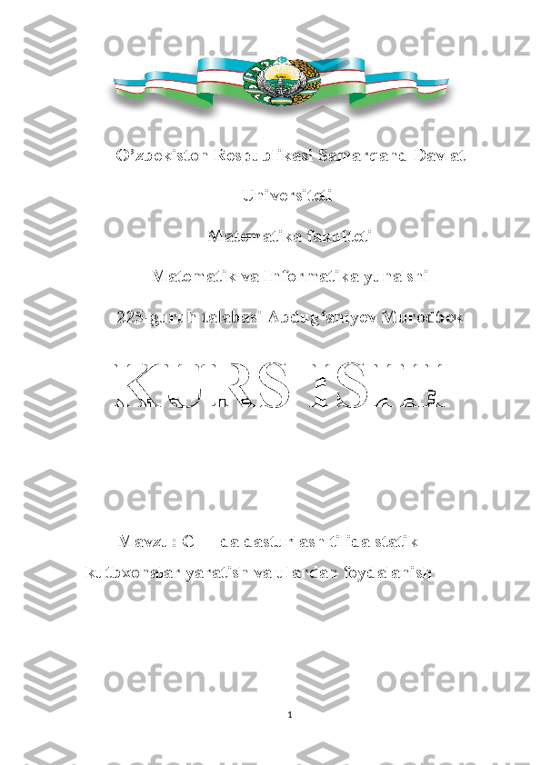 O’zbekiston Respublikasi Samarqand Davlat
Universiteti
Matematika fakulteti
Matematik va Informatika yunalshi
225- guruh talabasi  Abdug aniyev Murodbekʻ
KURS ISHI
Mavzu: C++ da dasturlash tilida statik 
kutbxonalar yaratish va ulardan foydalanish
1 