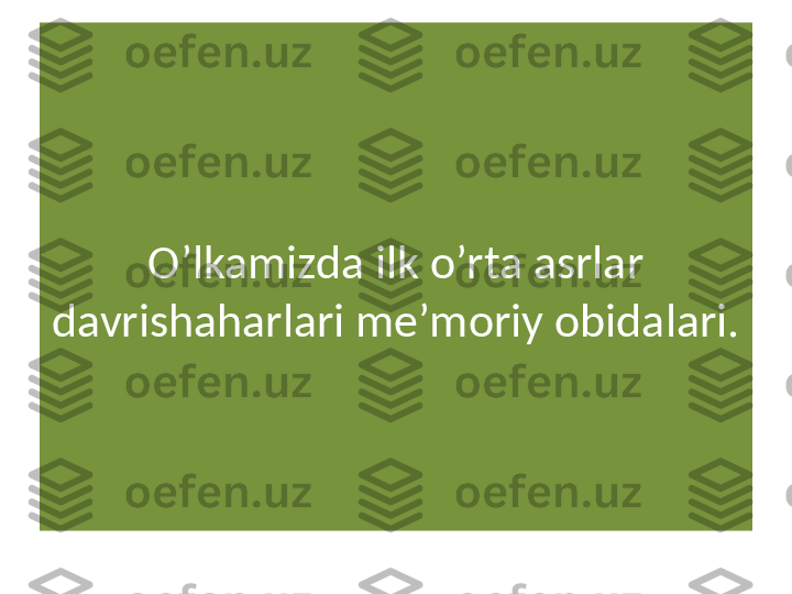 O’lkamizda ilk o’rta asrlar 
davrishaharlari me’moriy obidalari. 