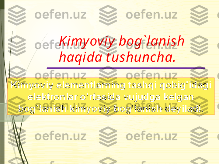 Kimyoviy elementlarning tashqi qobig’idagi 
elektronlar o’rtasida vujudga kelgan 
bog’lanish kimyoviy bog’lanish deyiladi. K imyoviy b о g`l а nish  
h а qid а  t ushunch а.              