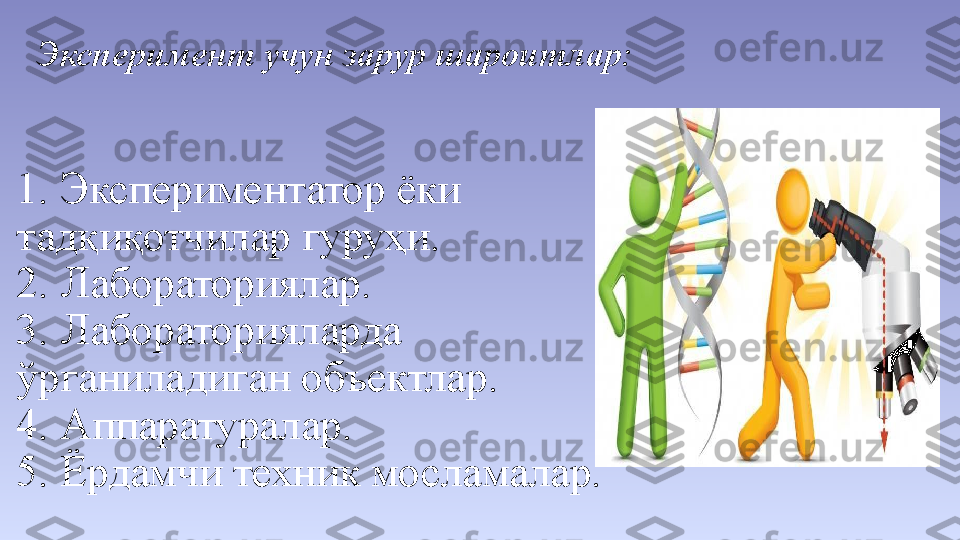 1. Экспериментатор ёки 
тадқиқотчилар гуруҳи. 
2. Лабораториялар. 
3. Лабораторияларда 
ўрганиладиган объектлар. 
4. Аппаратуралар. 
5. Ёрдамчи техник мосламалар.  Эксперимент учун зарур шароитлар:  