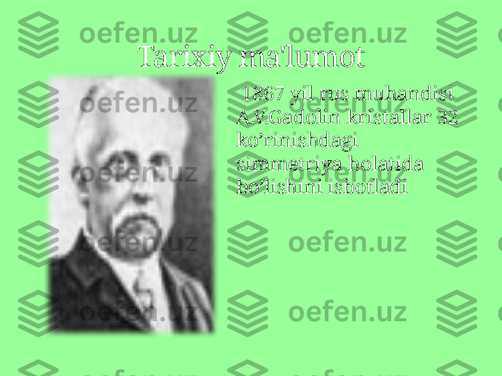 Tarixiy ma'lumot
  1867  yil rus muhandisi 
A.V.Gadolin kristallar 32 
ko’rinishdagi 
simmetriya holatida 
bo’lishini isbotladi   