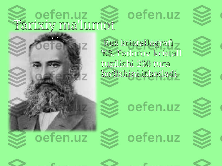 Ta rixiy ma'lumot
  Rus kristallografi 
Y.S. Fedorov kristall 
tuzilishi 230 tura 
bo’lishini isbotladi 